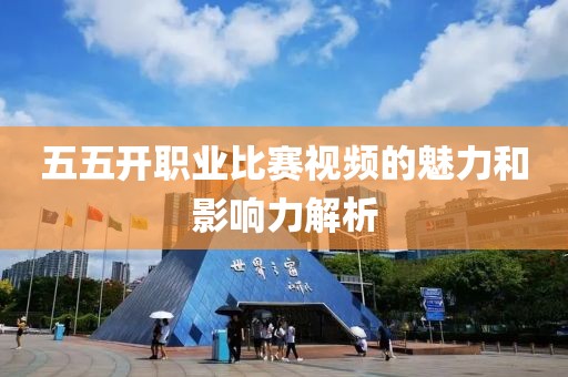 五五开职业比赛视频的魅力和影响力解析