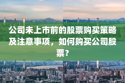 公司未上市前的股票购买策略及注意事项，如何购买公司股票？