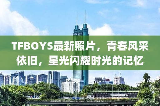 TFBOYS最新照片，青春风采依旧，星光闪耀时光的记忆