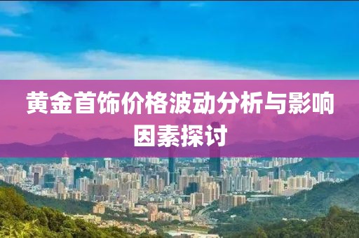 黄金首饰价格波动分析与影响因素探讨