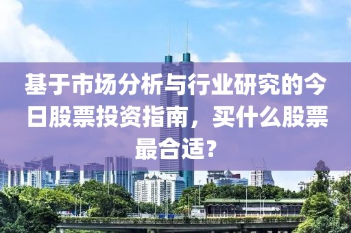 基于市场分析与行业研究的今日股票投资指南，买什么股票最合适？