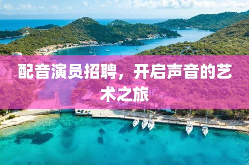 配音演员招聘，开启声音的艺术之旅