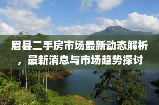 眉县二手房市场最新动态解析，最新消息与市场趋势探讨