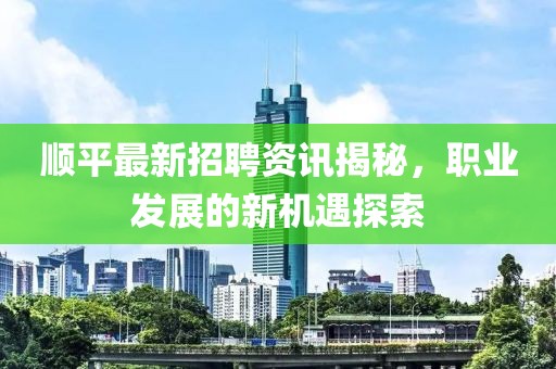 顺平最新招聘资讯揭秘，职业发展的新机遇探索