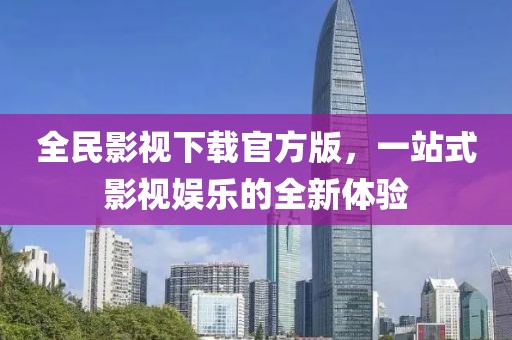 全民影视下载官方版，一站式影视娱乐的全新体验