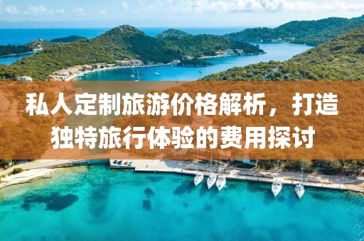 私人定制旅游价格解析，打造独特旅行体验的费用探讨