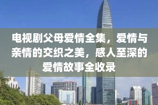 电视剧父母爱情全集，爱情与亲情的交织之美，感人至深的爱情故事全收录