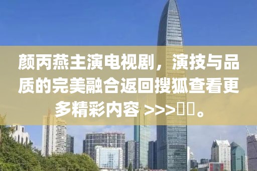 颜丙燕主演电视剧，演技与品质的完美融合返回搜狐查看更多精彩内容 >>>​​。