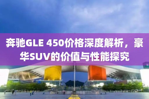 奔驰GLE 450价格深度解析，豪华SUV的价值与性能探究