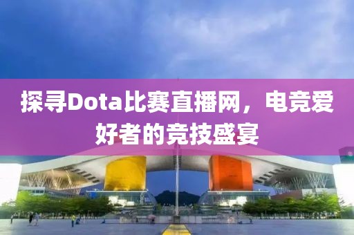 探寻Dota比赛直播网，电竞爱好者的竞技盛宴