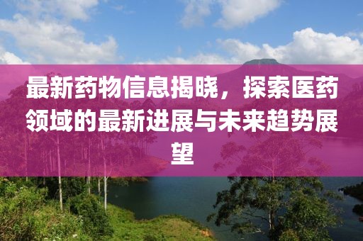 最新药物信息揭晓，探索医药领域的最新进展与未来趋势展望