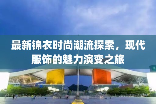 最新锦衣时尚潮流探索，现代服饰的魅力演变之旅