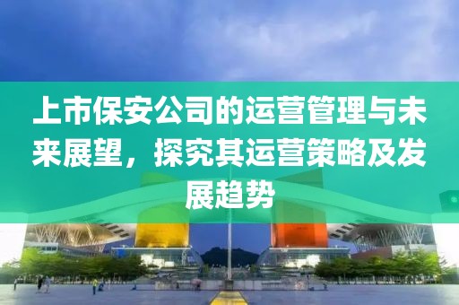 上市保安公司的运营管理与未来展望，探究其运营策略及发展趋势