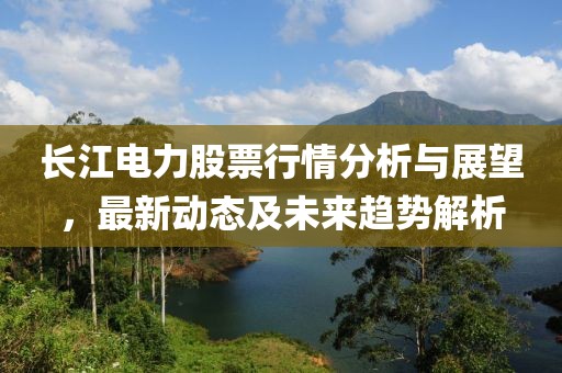 长江电力股票行情分析与展望，最新动态及未来趋势解析