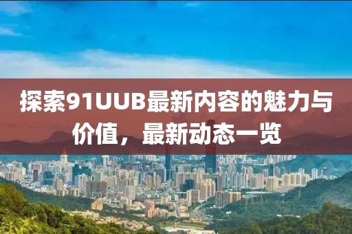 探索91UUB最新内容的魅力与价值，最新动态一览