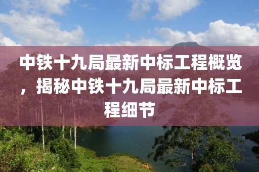 中铁十九局最新中标工程概览，揭秘中铁十九局最新中标工程细节