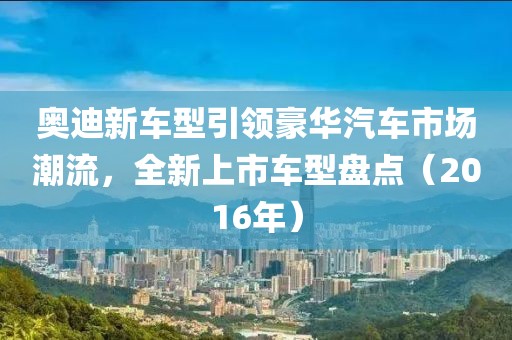 奥迪新车型引领豪华汽车市场潮流，全新上市车型盘点（2016年）