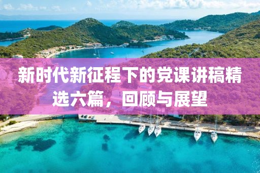 新时代新征程下的党课讲稿精选六篇，回顾与展望