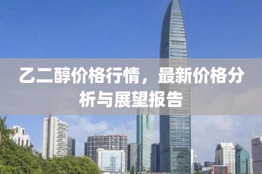 乙二醇价格行情，最新价格分析与展望报告