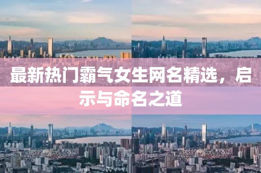 最新热门霸气女生网名精选，启示与命名之道