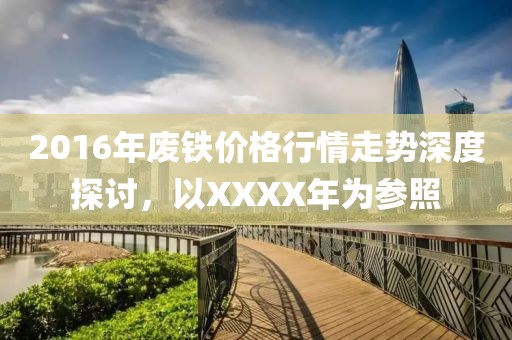 2016年废铁价格行情走势深度探讨，以XXXX年为参照