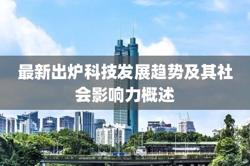 最新出炉科技发展趋势及其社会影响力概述