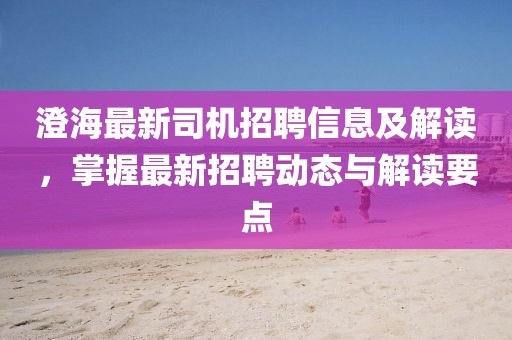 澄海最新司机招聘信息及解读，掌握最新招聘动态与解读要点