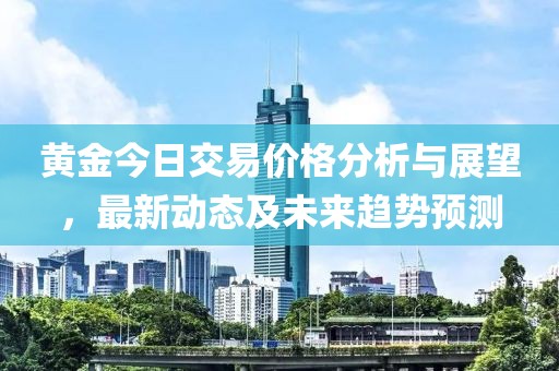 黄金今日交易价格分析与展望，最新动态及未来趋势预测