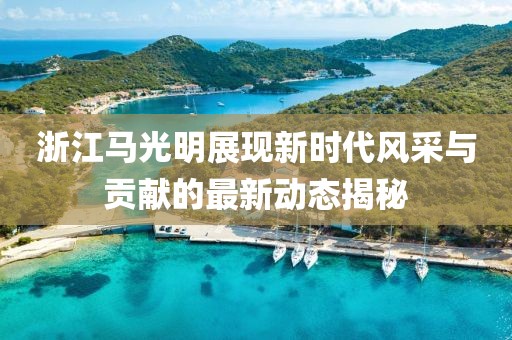 浙江马光明展现新时代风采与贡献的最新动态揭秘