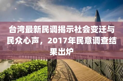 台湾最新民调揭示社会变迁与民众心声，2017年民意调查结果出炉