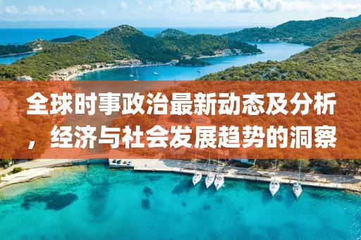 全球时事政治最新动态及分析，经济与社会发展趋势的洞察