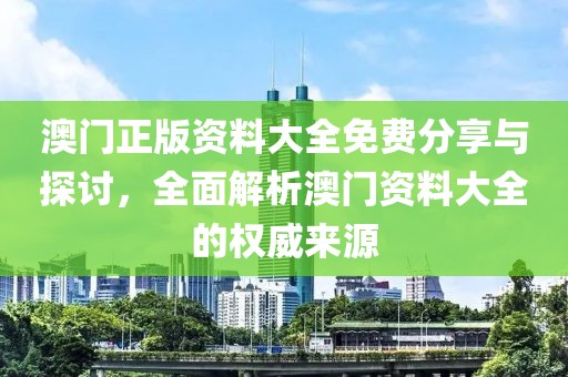 澳门正版资料大全免费分享与探讨，全面解析澳门资料大全的权威来源