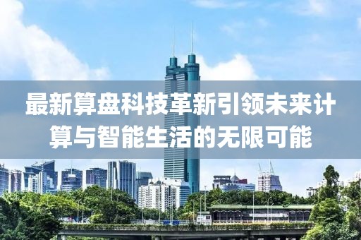 最新算盘科技革新引领未来计算与智能生活的无限可能