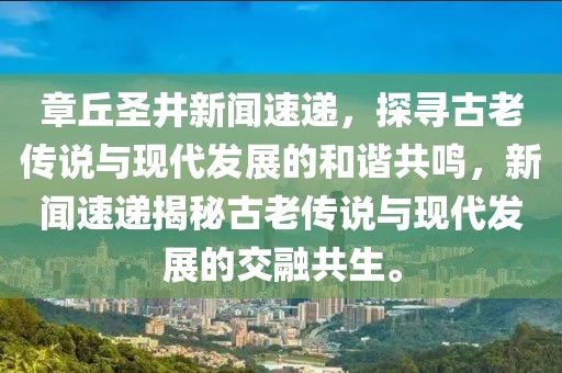 章丘圣井新闻速递，探寻古老传说与现代发展的和谐共鸣，新闻速递揭秘古老传说与现代发展的交融共生。