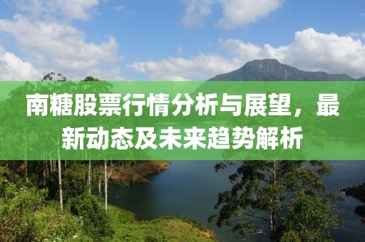 南糖股票行情分析与展望，最新动态及未来趋势解析