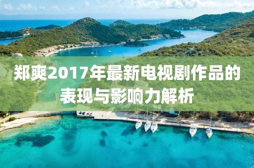 郑爽2017年最新电视剧作品的表现与影响力解析