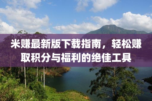 米赚最新版下载指南，轻松赚取积分与福利的绝佳工具