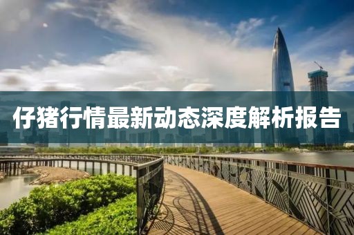 仔猪行情最新动态深度解析报告