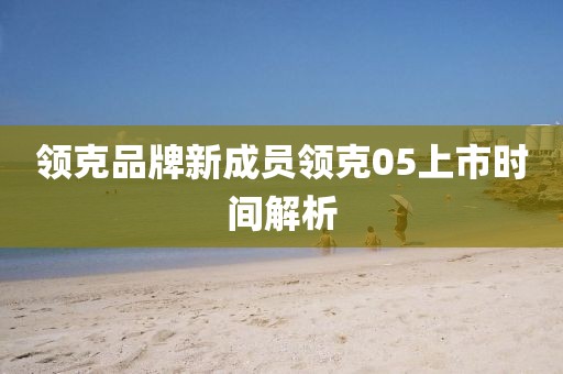 领克品牌新成员领克05上市时间解析