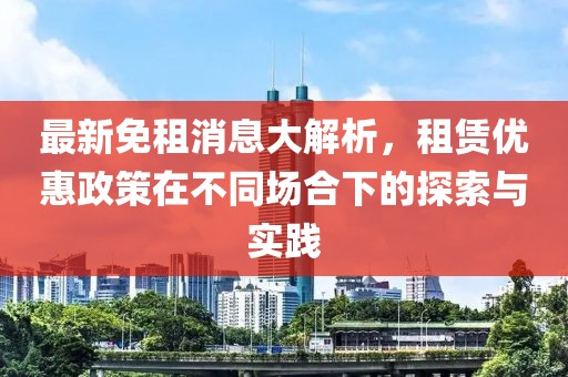 最新免租消息大解析，租赁优惠政策在不同场合下的探索与实践