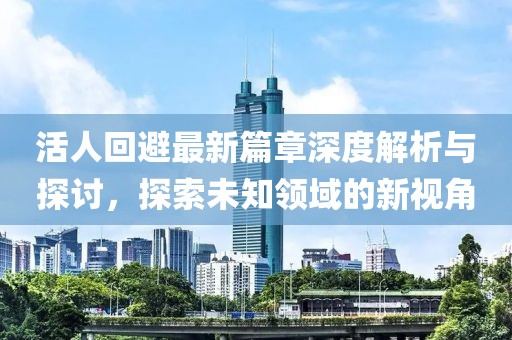 活人回避最新篇章深度解析与探讨，探索未知领域的新视角