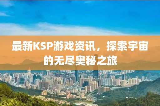 最新KSP游戏资讯，探索宇宙的无尽奥秘之旅