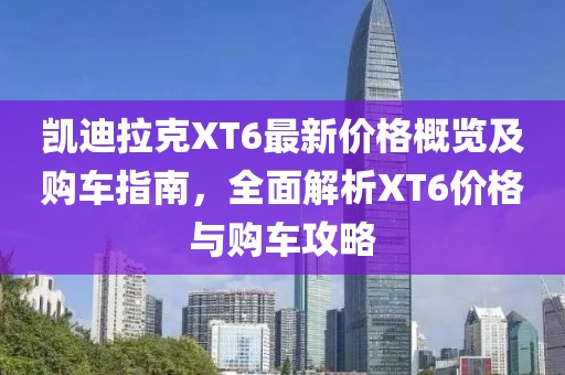 凯迪拉克XT6最新价格概览及购车指南，全面解析XT6价格与购车攻略