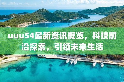 uuu54最新资讯概览，科技前沿探索，引领未来生活