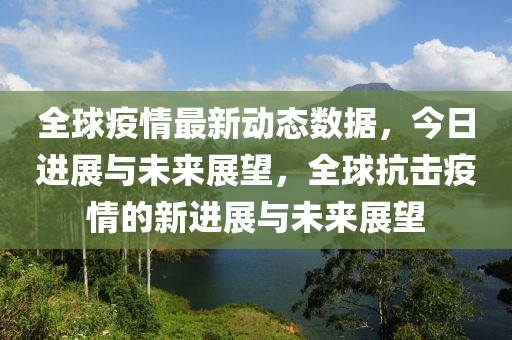 全球疫情最新动态数据，今日进展与未来展望，全球抗击疫情的新进展与未来展望