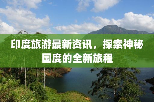 印度旅游最新资讯，探索神秘国度的全新旅程