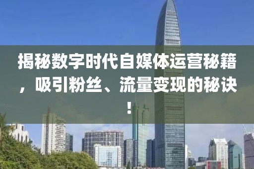 揭秘数字时代自媒体运营秘籍，吸引粉丝、流量变现的秘诀！