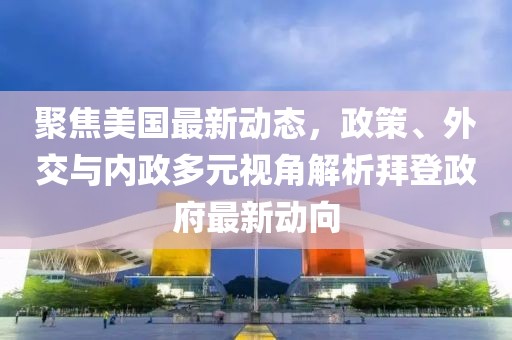 聚焦美国最新动态，政策、外交与内政多元视角解析拜登政府最新动向