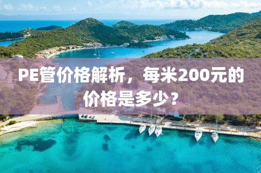 PE管价格解析，每米200元的价格是多少？