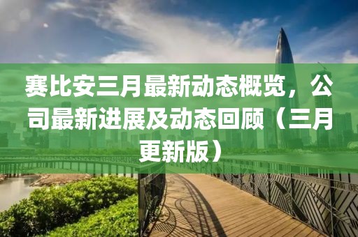 赛比安三月最新动态概览，公司最新进展及动态回顾（三月更新版）